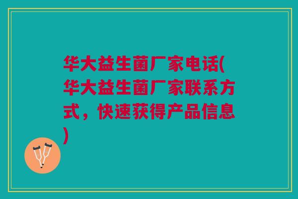 华大益生菌厂家电话(华大益生菌厂家联系方式,快速获得产品信息)