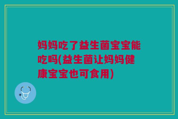妈妈吃了益生菌宝宝能吃吗(益生菌让妈妈健康宝宝也可食用) 妈妈吃了益生菌宝宝能吃吗(益生菌让妈妈健康宝宝也可食用)