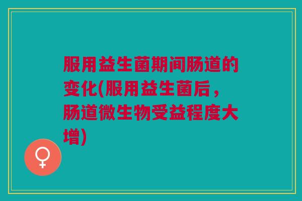 服用益生菌期间肠道的变化(服用益生菌后,肠道微生物受益程度大增)