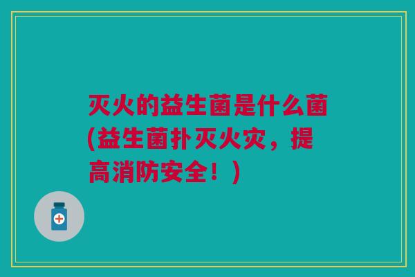 灭火的益生菌是什么菌(益生菌扑灭火灾,提高消防安全!)