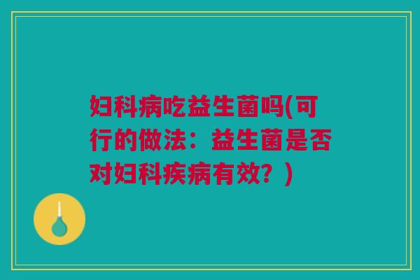 妇科病吃益生菌吗(可行的做法:益生菌是否对妇科疾病有效?)