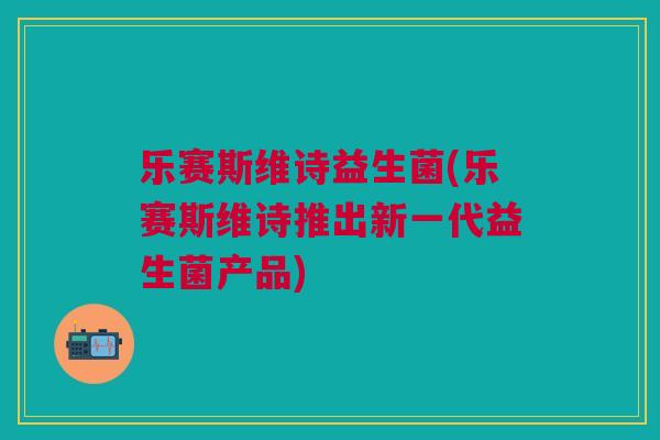 乐赛斯维诗益生菌(乐赛斯维诗推出新一代益生菌产品)