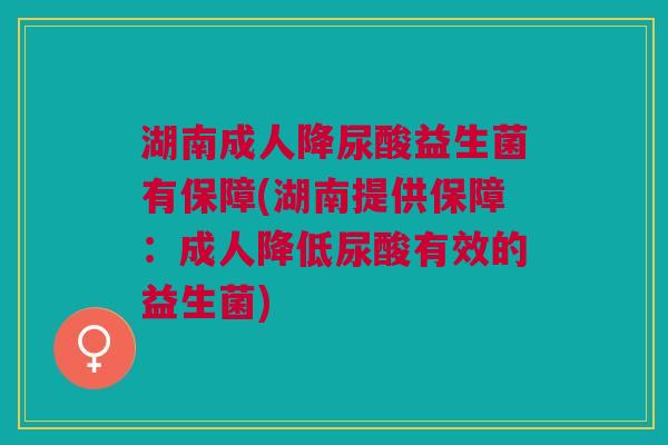湖南成人降尿酸益生菌有保障(湖南提供保障:成人降低尿酸有效的益生菌)