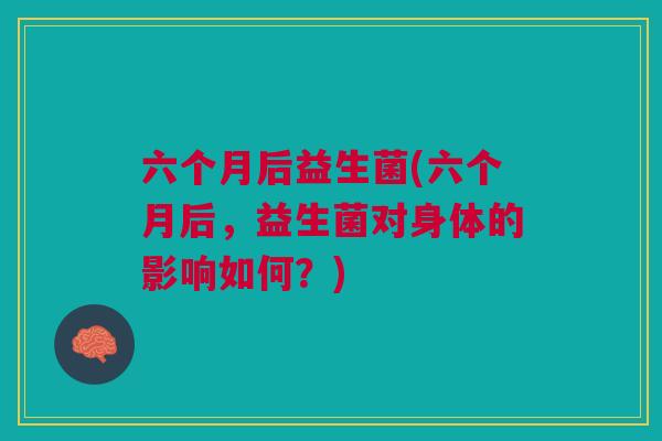六个月后益生菌(六个月后，益生菌对身体的影响如何？)