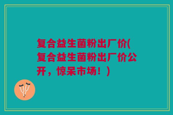 复合益生菌粉出厂价(复合益生菌粉出厂价公开,惊呆市场!)