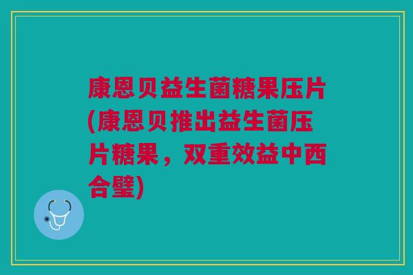 康恩贝益生菌糖果压片(康恩贝推出益生菌压片糖果,双重效益中西合璧)