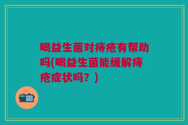 喝益生菌对痔疮有帮助吗(喝益生菌能缓解痔疮症状吗?)