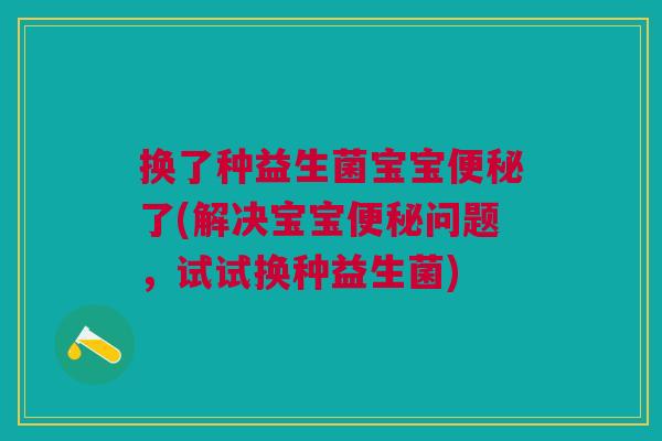 换了种益生菌宝宝便秘了(解决宝宝便秘问题,试试换种益生菌)