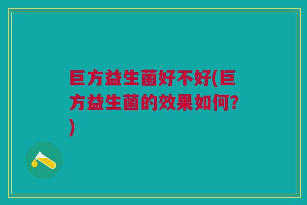 巨方益生菌好不好(巨方益生菌的效果如何?)