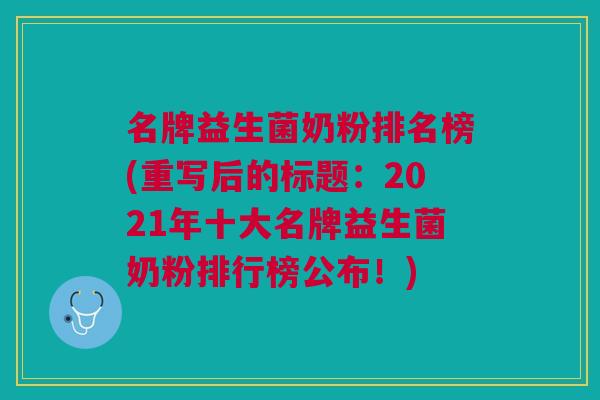 名牌益生菌奶粉排名榜(重写后的标题：2021年十大名牌益生菌奶粉排行榜公布！)