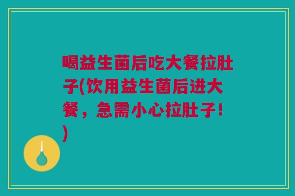 喝益生菌后吃大餐拉肚子(饮用益生菌后进大餐,急需小心拉肚子!)