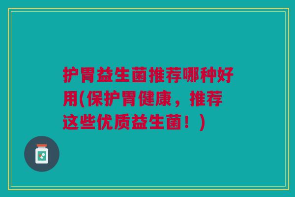 护胃益生菌推荐哪种好用(保护胃健康，推荐这些优质益生菌！)