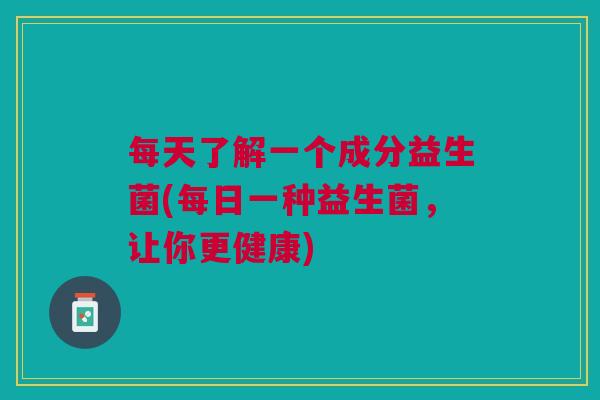 每天了解一个成分益生菌(每日一种益生菌，让你更健康)