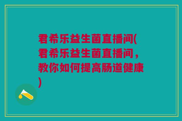 君希乐益生菌直播间(君希乐益生菌直播间,教你如何提高肠道健康) 君希乐益生菌直播间(君希乐益生菌直播间,教你如何提高肠道健康)