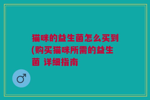 猫咪的益生菌怎么买到(购买猫咪所需的益生菌 详细指南