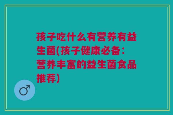 孩子吃什么有营养有益生菌(孩子健康必备:营养丰富的益生菌食品推荐)
