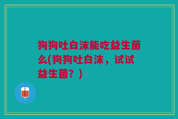 狗狗吐白沫能吃益生菌么(狗狗吐白沫,试试益生菌?)