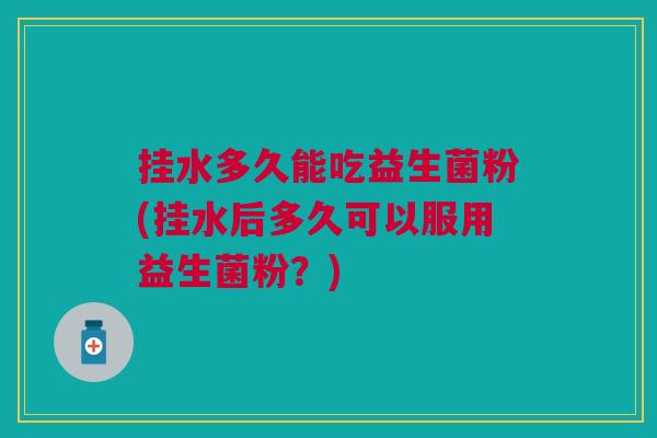 挂水多久能吃益生菌粉(挂水后多久可以服用益生菌粉?)