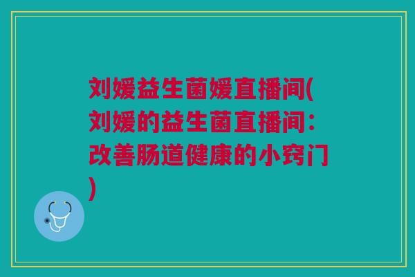 刘媛益生菌媛直播间(刘媛的益生菌直播间:改善肠道健康的小窍门)