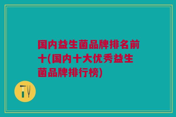 国内益生菌品牌排名前十(国内十大优秀益生菌品牌排行榜)
