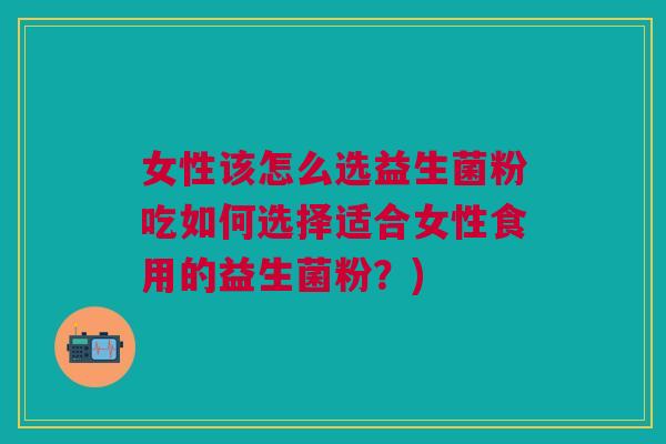 女性该怎么选益生菌粉吃如何选择适合女性食用的益生菌粉?)