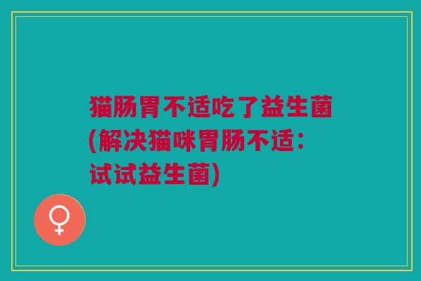 猫肠胃不适吃了益生菌(解决猫咪胃肠不适:试试益生菌)