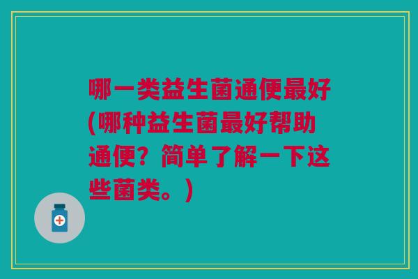 哪一类益生菌通便最好(哪种益生菌最好帮助通便?简单了解一下这些菌类。)