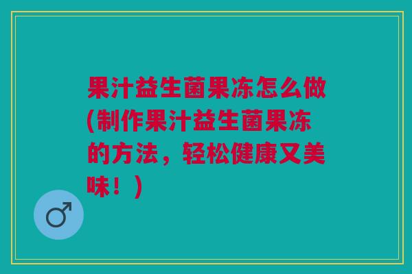 果汁益生菌果冻怎么做(制作果汁益生菌果冻的方法,轻松健康又美味!) 果汁益生菌果冻怎么做(制作果汁益生菌果冻的方法,轻松健康又美味!)