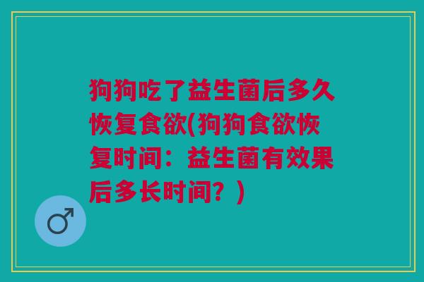 狗狗吃了益生菌后多久恢复食欲(狗狗食欲恢复时间:益生菌有效果后多长时间?)