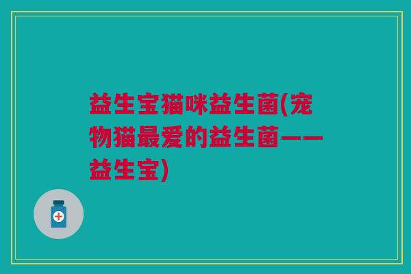 益生宝猫咪益生菌(宠物猫最爱的益生菌——益生宝)