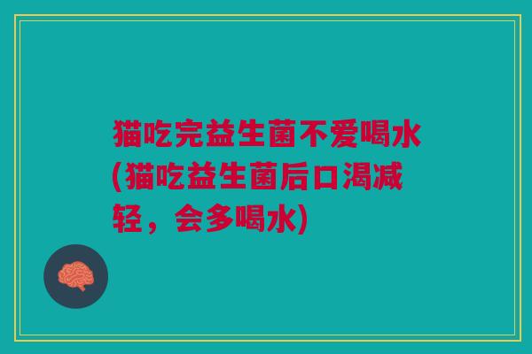 猫吃完益生菌不爱喝水(猫吃益生菌后口渴减轻,会多喝水)