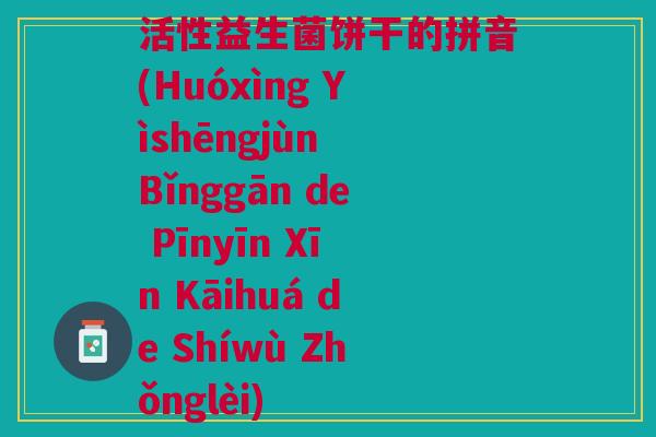 活性益生菌饼干的拼音(Huóxìng Yìshēngjùn Bǐnggān de Pīnyīn Xīn Kāihuá de Shíwù Zhǒnglèi) 活性益生菌饼干的拼音(Huóxìng Yìshēngjùn Bǐnggān de Pīnyīn Xīn Kāihuá de Shíwù Zhǒnglèi)