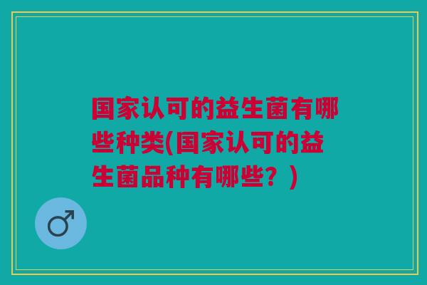 国家认可的益生菌有哪些种类(国家认可的益生菌品种有哪些?) 国家认可的益生菌有哪些种类(国家认可的益生菌品种有哪些?)