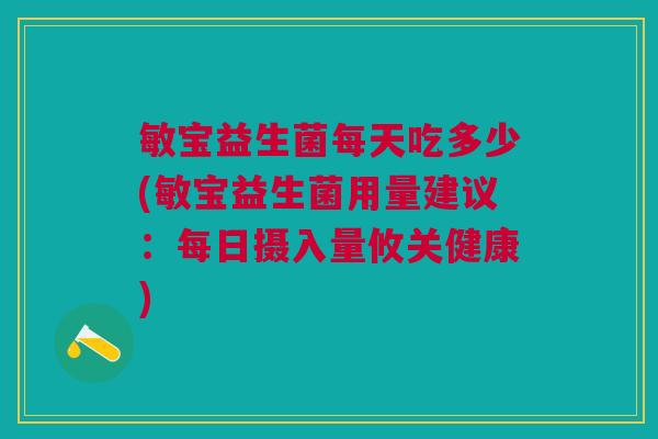 敏宝益生菌每天吃多少(敏宝益生菌用量建议:每日摄入量攸关健康)