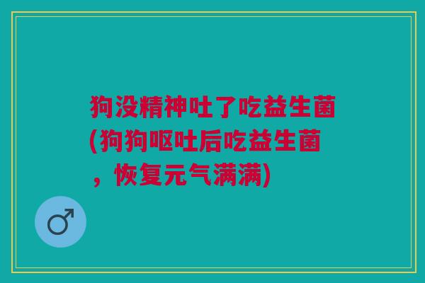 狗没精神吐了吃益生菌(狗狗呕吐后吃益生菌,恢复元气满满)