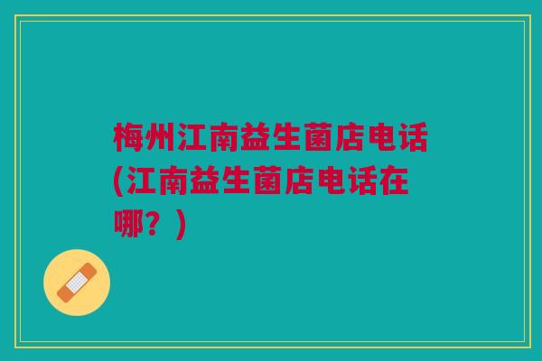 梅州江南益生菌店电话(江南益生菌店电话在哪?) 梅州江南益生菌店电话(江南益生菌店电话在哪?)