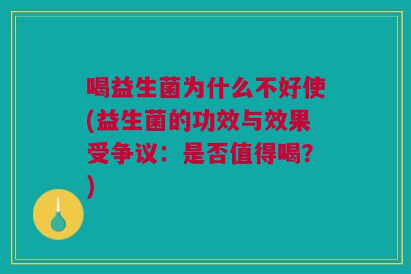 喝益生菌为什么不好使(益生菌的功效与效果受争议：是否值得喝？)