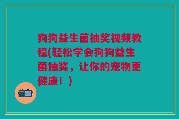 狗狗益生菌抽奖视频教程(轻松学会狗狗益生菌抽奖,让你的宠物更健康!)