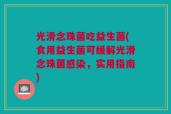 光滑念珠菌吃益生菌(食用益生菌可缓解光滑念珠菌，实用指南)