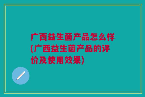 广西益生菌产品怎么样(广西益生菌产品的评价及使用效果)