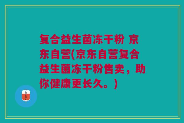 复合益生菌冻干粉 京东自营(京东自营复合益生菌冻干粉售卖,助你健康更长久。)