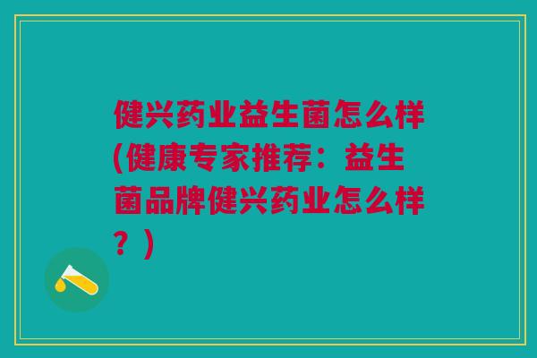 健兴药业益生菌怎么样(健康专家推荐:益生菌品牌健兴药业怎么样?)