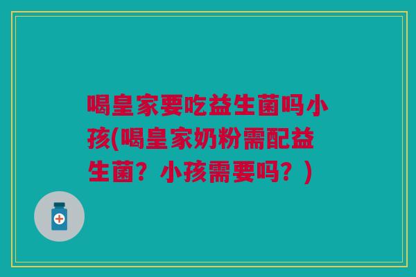 喝皇家要吃益生菌吗小孩(喝皇家奶粉需配益生菌？小孩需要吗？)