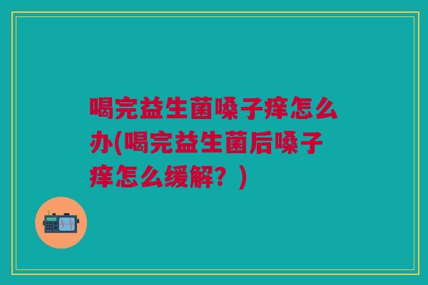 喝完益生菌嗓子痒怎么办(喝完益生菌后嗓子痒怎么缓解?) 喝完益生菌嗓子痒怎么办(喝完益生菌后嗓子痒怎么缓解?)