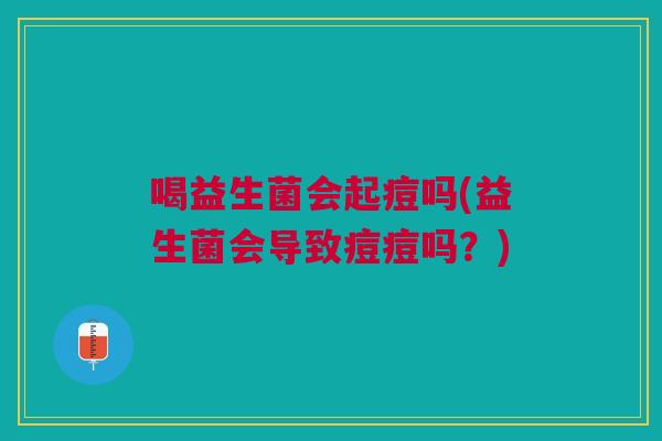 喝益生菌会起痘吗(益生菌会导致痘痘吗？)