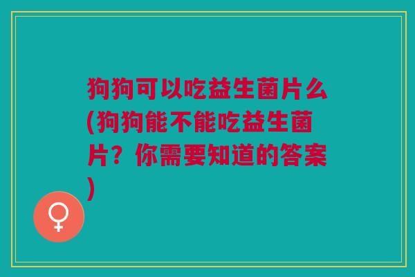 狗狗可以吃益生菌片么(狗狗能不能吃益生菌片?你需要知道的答案) 狗狗可以吃益生菌片么(狗狗能不能吃益生菌片?你需要知道的答案)