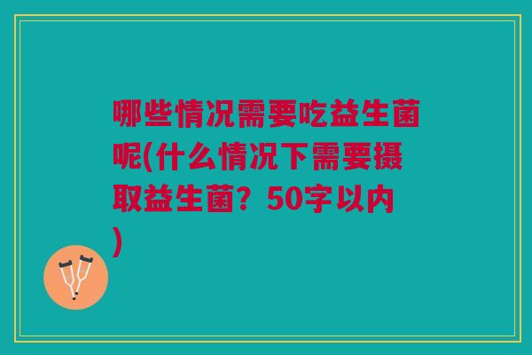 哪些情况需要吃益生菌呢(什么情况下需要摄取益生菌?