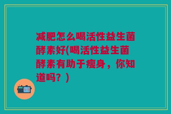 怎么喝活性益生菌酵素好(喝活性益生菌酵素有助于瘦身,你知道吗?) 怎么喝活性益生菌酵素好(喝活性益生菌酵素有助于瘦身,你知道吗?)