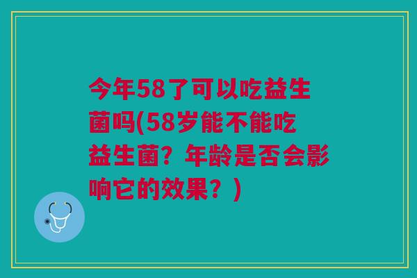 今年58了可以吃益生菌吗(58岁能不能吃益生菌?年龄是否会影响它的效果?)