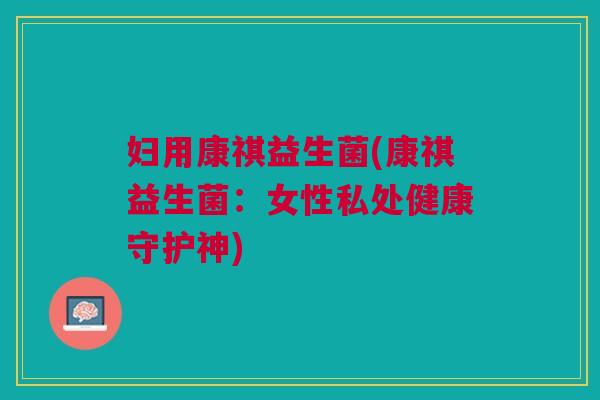妇用康祺益生菌(康祺益生菌:女性私处健康守护神)
